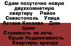 Сдам посуточно новую двухкомнатную квартиру. › Район ­ Севастополь › Улица ­ Астана Кесаева › Дом ­ 12 › Цена ­ 1 600 › Стоимость за ночь ­ 1 500 - Крым Недвижимость » Квартиры аренда посуточно   